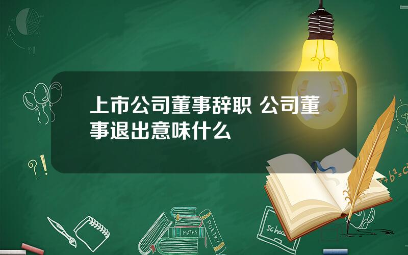 上市公司董事辞职 公司董事退出意味什么